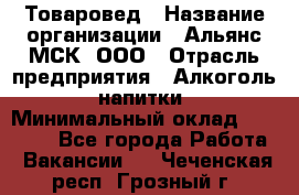Товаровед › Название организации ­ Альянс-МСК, ООО › Отрасль предприятия ­ Алкоголь, напитки › Минимальный оклад ­ 30 000 - Все города Работа » Вакансии   . Чеченская респ.,Грозный г.